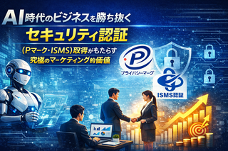AI時代のビジネスを勝ち抜くセキュリティ認証（Pマーク、ISMS）取得がもたらす究極のマーケティング的価値